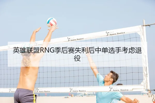 英雄联盟RNG季后赛失利后中单选手考虑退役